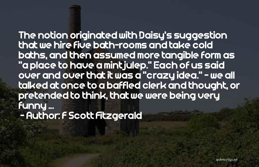 F Scott Fitzgerald Quotes: The Notion Originated With Daisy's Suggestion That We Hire Five Bath-rooms And Take Cold Baths, And Then Assumed More Tangible