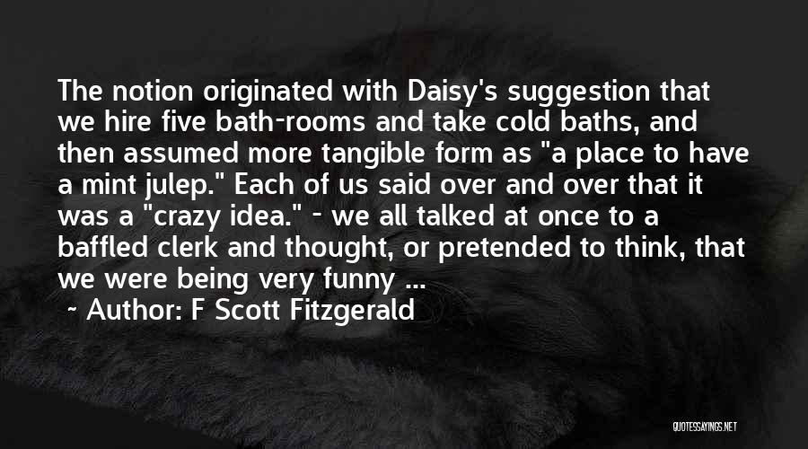 F Scott Fitzgerald Quotes: The Notion Originated With Daisy's Suggestion That We Hire Five Bath-rooms And Take Cold Baths, And Then Assumed More Tangible