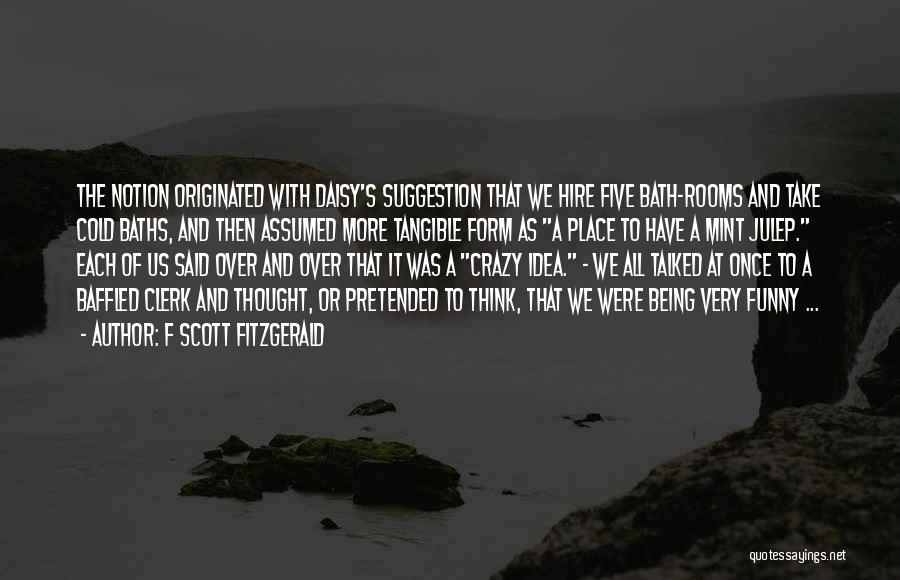 F Scott Fitzgerald Quotes: The Notion Originated With Daisy's Suggestion That We Hire Five Bath-rooms And Take Cold Baths, And Then Assumed More Tangible