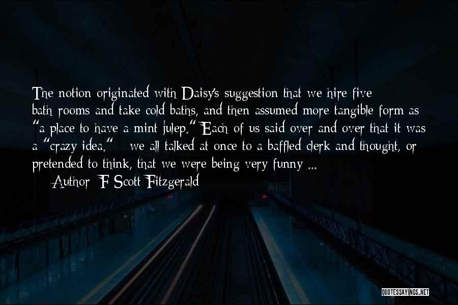 F Scott Fitzgerald Quotes: The Notion Originated With Daisy's Suggestion That We Hire Five Bath-rooms And Take Cold Baths, And Then Assumed More Tangible