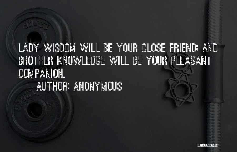 Anonymous Quotes: Lady Wisdom Will Be Your Close Friend; And Brother Knowledge Will Be Your Pleasant Companion.