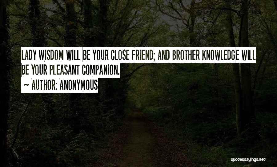 Anonymous Quotes: Lady Wisdom Will Be Your Close Friend; And Brother Knowledge Will Be Your Pleasant Companion.