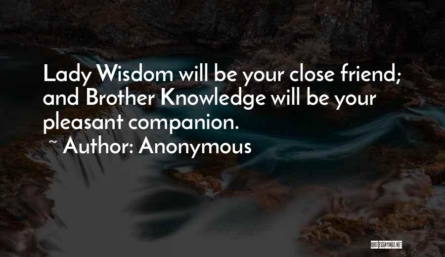 Anonymous Quotes: Lady Wisdom Will Be Your Close Friend; And Brother Knowledge Will Be Your Pleasant Companion.