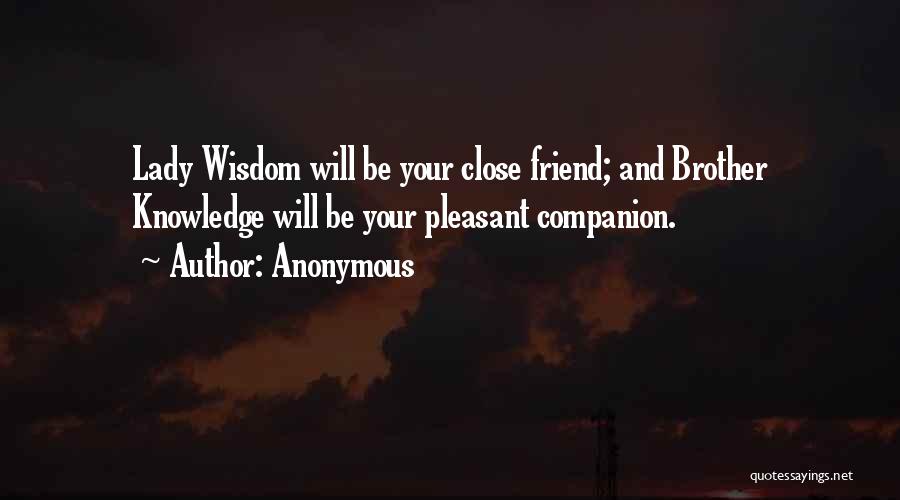 Anonymous Quotes: Lady Wisdom Will Be Your Close Friend; And Brother Knowledge Will Be Your Pleasant Companion.
