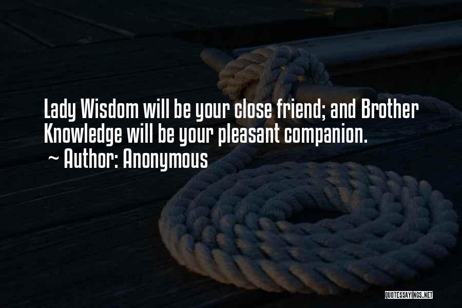 Anonymous Quotes: Lady Wisdom Will Be Your Close Friend; And Brother Knowledge Will Be Your Pleasant Companion.