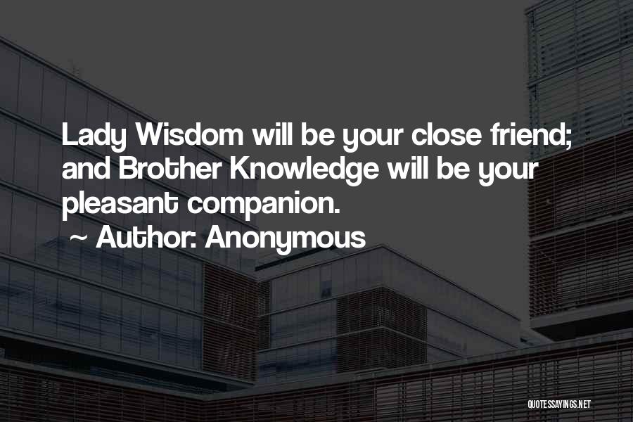 Anonymous Quotes: Lady Wisdom Will Be Your Close Friend; And Brother Knowledge Will Be Your Pleasant Companion.