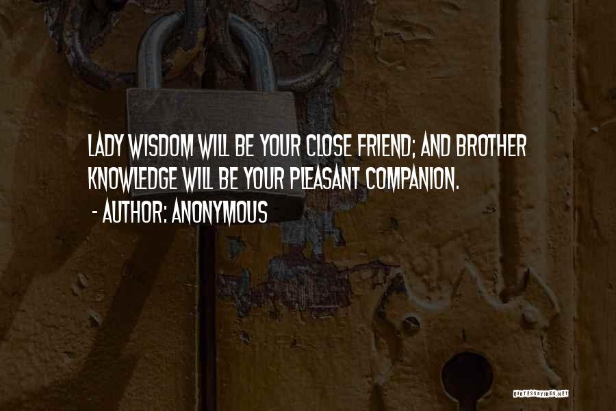 Anonymous Quotes: Lady Wisdom Will Be Your Close Friend; And Brother Knowledge Will Be Your Pleasant Companion.
