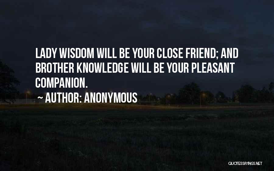 Anonymous Quotes: Lady Wisdom Will Be Your Close Friend; And Brother Knowledge Will Be Your Pleasant Companion.
