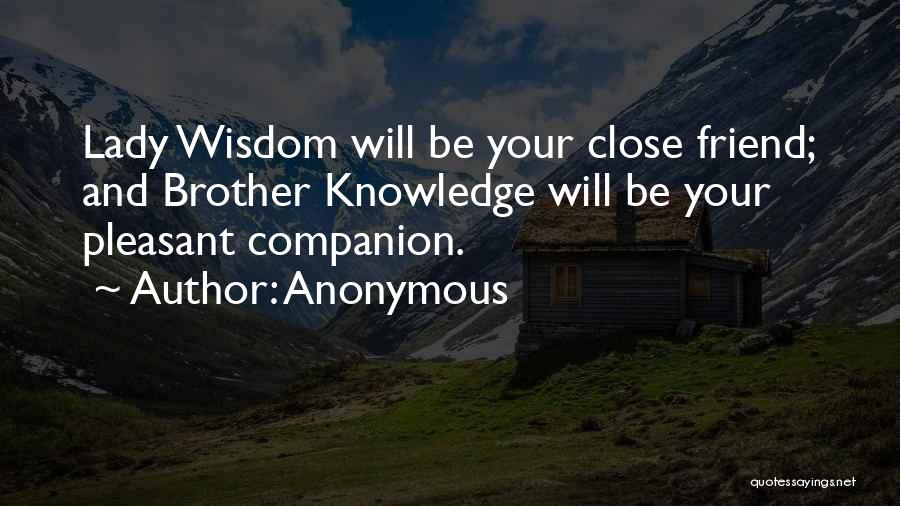 Anonymous Quotes: Lady Wisdom Will Be Your Close Friend; And Brother Knowledge Will Be Your Pleasant Companion.