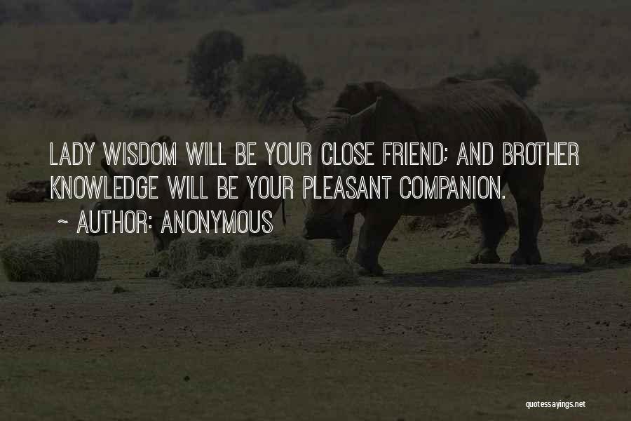 Anonymous Quotes: Lady Wisdom Will Be Your Close Friend; And Brother Knowledge Will Be Your Pleasant Companion.