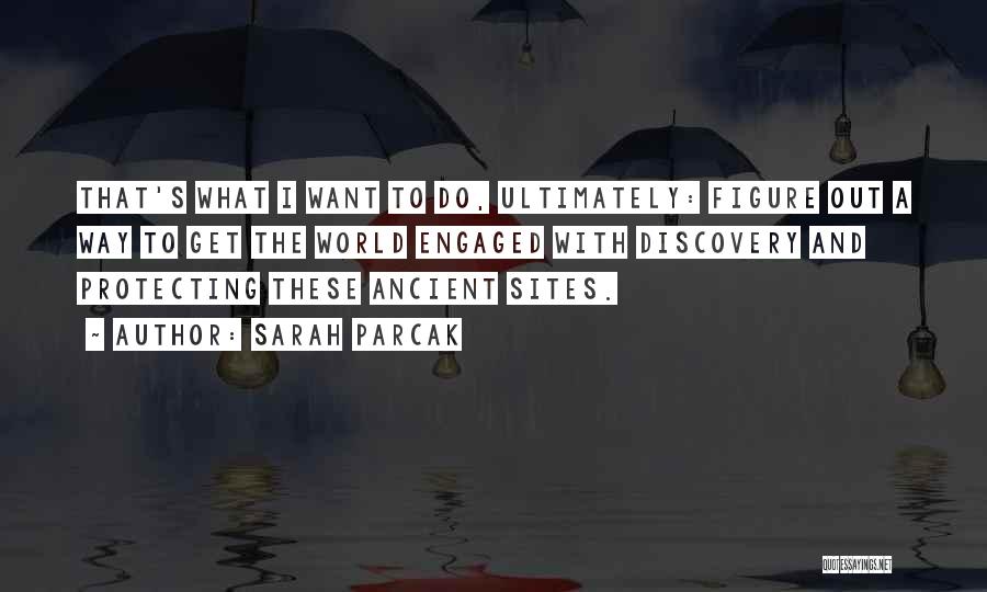Sarah Parcak Quotes: That's What I Want To Do, Ultimately: Figure Out A Way To Get The World Engaged With Discovery And Protecting