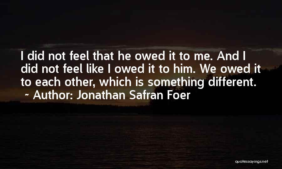 Jonathan Safran Foer Quotes: I Did Not Feel That He Owed It To Me. And I Did Not Feel Like I Owed It To