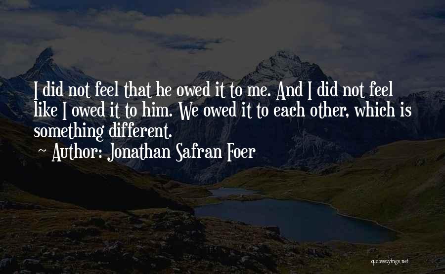 Jonathan Safran Foer Quotes: I Did Not Feel That He Owed It To Me. And I Did Not Feel Like I Owed It To