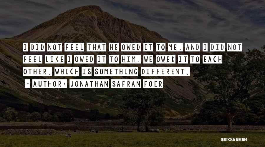 Jonathan Safran Foer Quotes: I Did Not Feel That He Owed It To Me. And I Did Not Feel Like I Owed It To