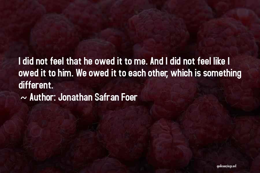 Jonathan Safran Foer Quotes: I Did Not Feel That He Owed It To Me. And I Did Not Feel Like I Owed It To