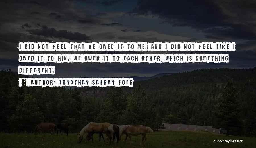 Jonathan Safran Foer Quotes: I Did Not Feel That He Owed It To Me. And I Did Not Feel Like I Owed It To