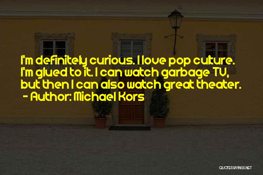 Michael Kors Quotes: I'm Definitely Curious. I Love Pop Culture. I'm Glued To It. I Can Watch Garbage Tv, But Then I Can