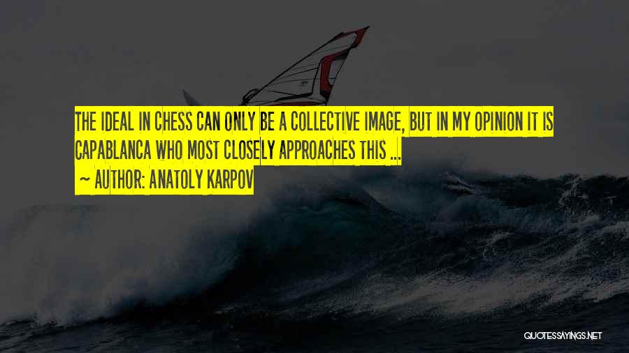 Anatoly Karpov Quotes: The Ideal In Chess Can Only Be A Collective Image, But In My Opinion It Is Capablanca Who Most Closely