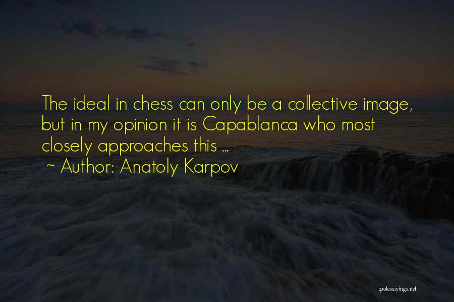 Anatoly Karpov Quotes: The Ideal In Chess Can Only Be A Collective Image, But In My Opinion It Is Capablanca Who Most Closely