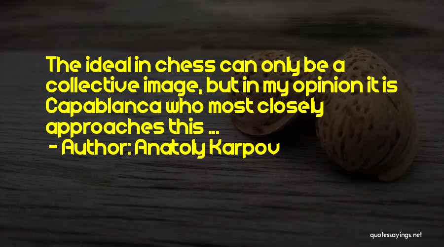 Anatoly Karpov Quotes: The Ideal In Chess Can Only Be A Collective Image, But In My Opinion It Is Capablanca Who Most Closely