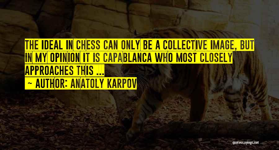 Anatoly Karpov Quotes: The Ideal In Chess Can Only Be A Collective Image, But In My Opinion It Is Capablanca Who Most Closely