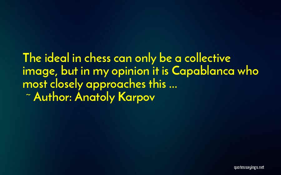 Anatoly Karpov Quotes: The Ideal In Chess Can Only Be A Collective Image, But In My Opinion It Is Capablanca Who Most Closely