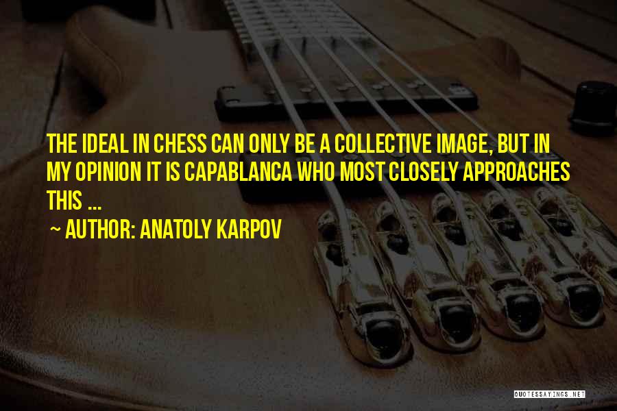 Anatoly Karpov Quotes: The Ideal In Chess Can Only Be A Collective Image, But In My Opinion It Is Capablanca Who Most Closely