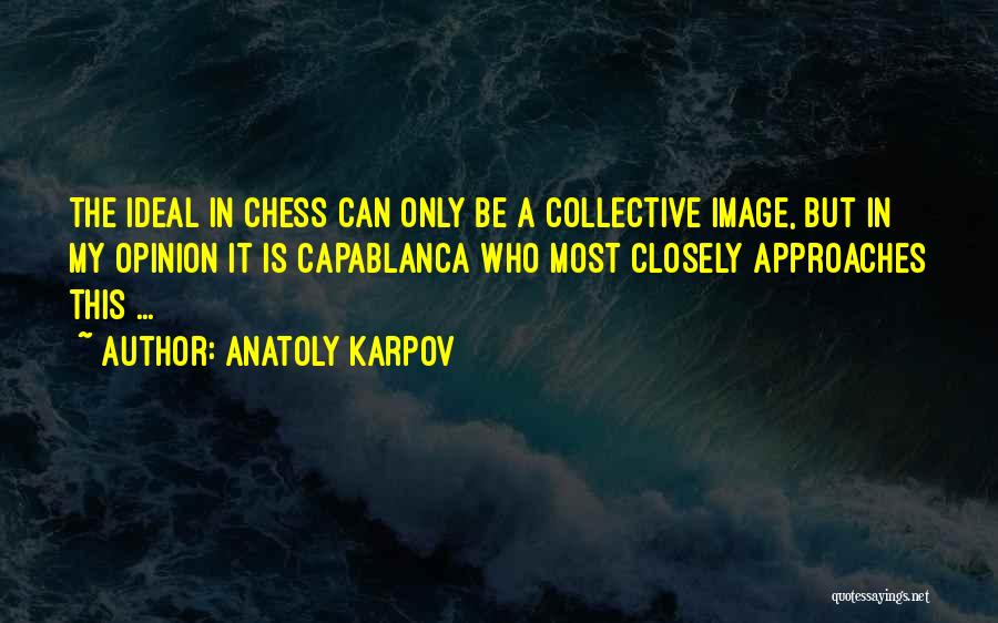 Anatoly Karpov Quotes: The Ideal In Chess Can Only Be A Collective Image, But In My Opinion It Is Capablanca Who Most Closely