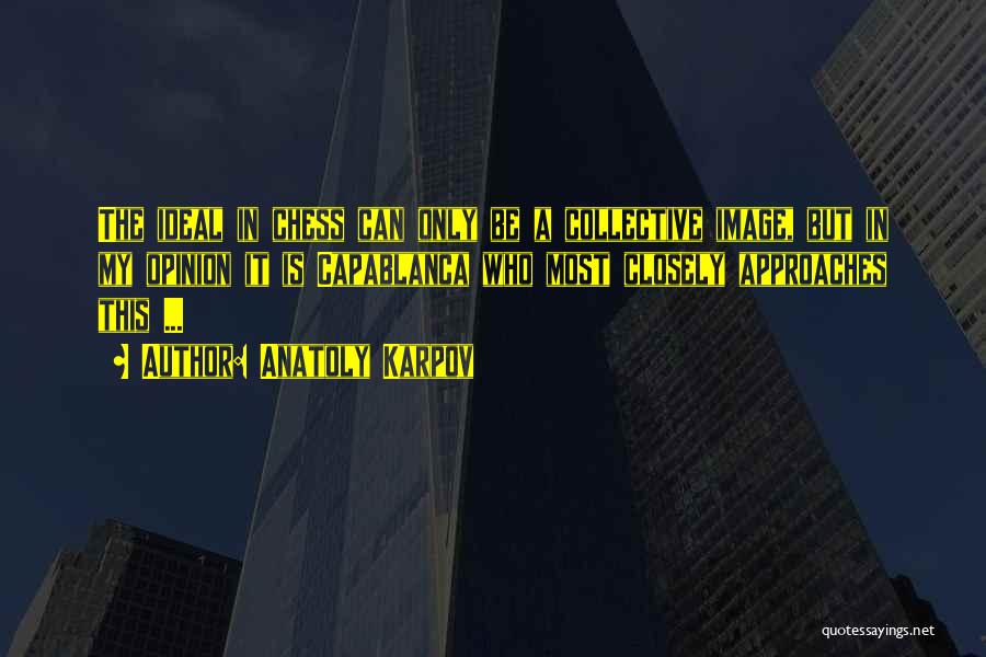 Anatoly Karpov Quotes: The Ideal In Chess Can Only Be A Collective Image, But In My Opinion It Is Capablanca Who Most Closely