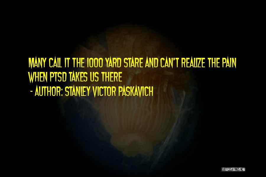 Stanley Victor Paskavich Quotes: Many Call It The 1000 Yard Stare And Can't Realize The Pain When Ptsd Takes Us There