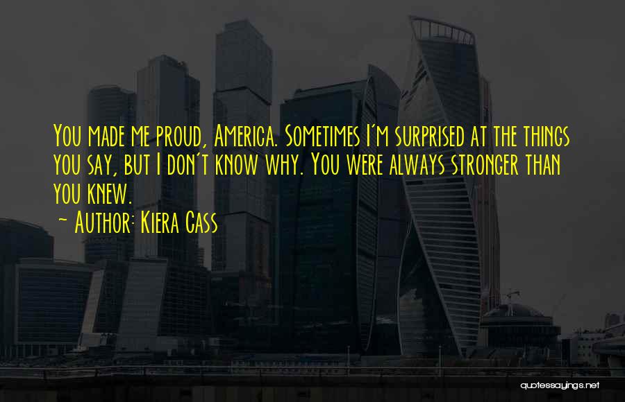Kiera Cass Quotes: You Made Me Proud, America. Sometimes I'm Surprised At The Things You Say, But I Don't Know Why. You Were
