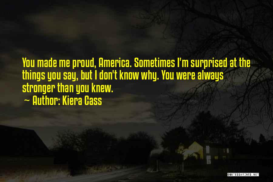 Kiera Cass Quotes: You Made Me Proud, America. Sometimes I'm Surprised At The Things You Say, But I Don't Know Why. You Were
