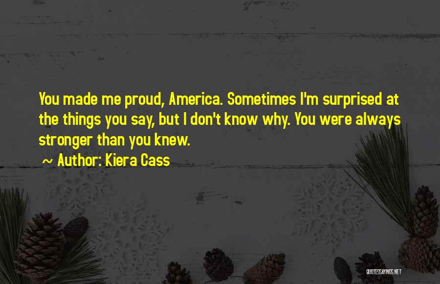 Kiera Cass Quotes: You Made Me Proud, America. Sometimes I'm Surprised At The Things You Say, But I Don't Know Why. You Were