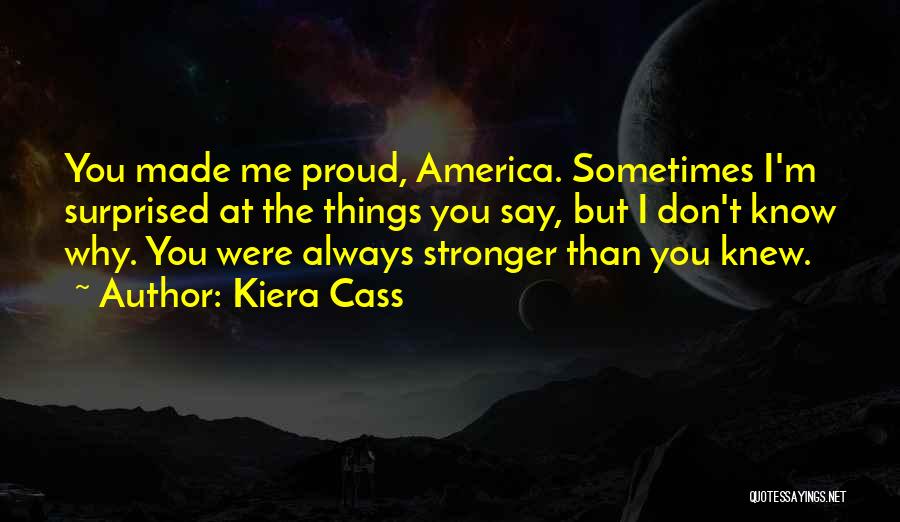 Kiera Cass Quotes: You Made Me Proud, America. Sometimes I'm Surprised At The Things You Say, But I Don't Know Why. You Were