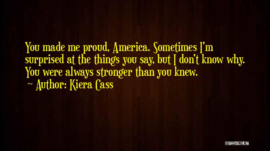 Kiera Cass Quotes: You Made Me Proud, America. Sometimes I'm Surprised At The Things You Say, But I Don't Know Why. You Were