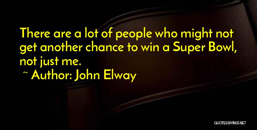 John Elway Quotes: There Are A Lot Of People Who Might Not Get Another Chance To Win A Super Bowl, Not Just Me.