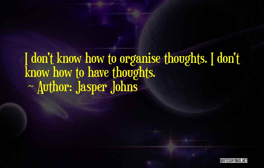 Jasper Johns Quotes: I Don't Know How To Organise Thoughts. I Don't Know How To Have Thoughts.