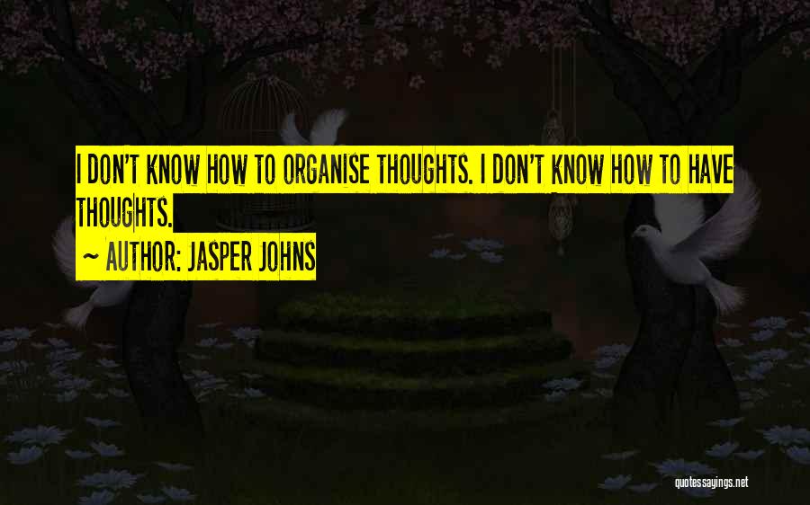 Jasper Johns Quotes: I Don't Know How To Organise Thoughts. I Don't Know How To Have Thoughts.