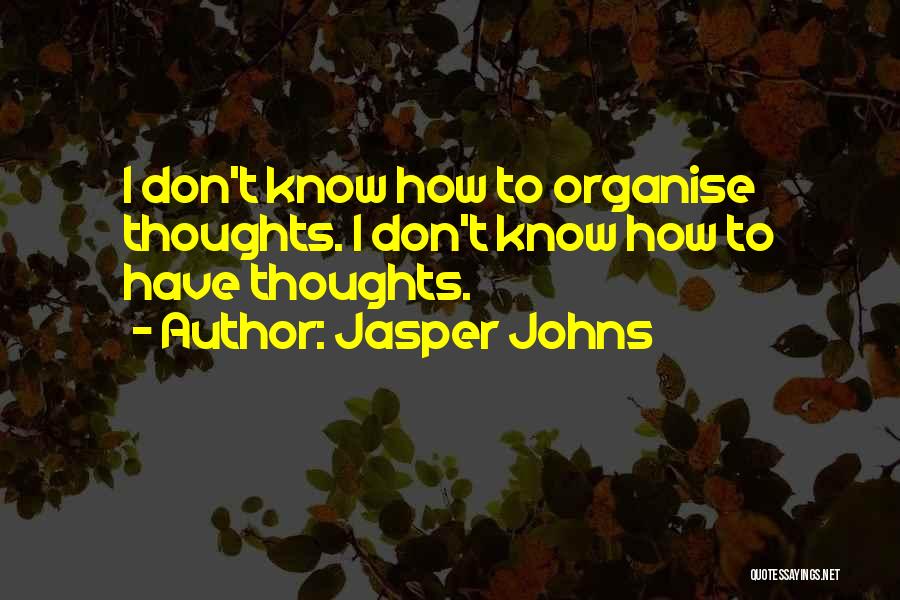 Jasper Johns Quotes: I Don't Know How To Organise Thoughts. I Don't Know How To Have Thoughts.