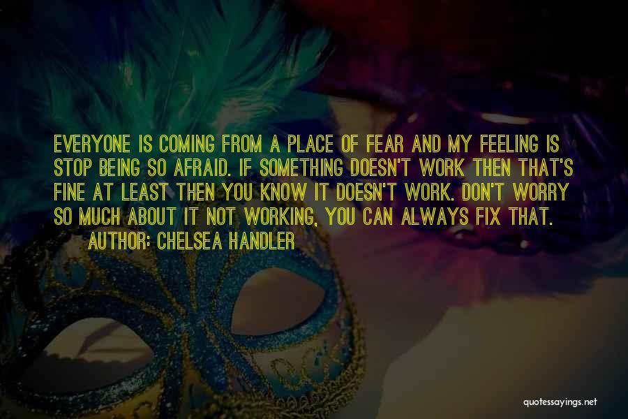 Chelsea Handler Quotes: Everyone Is Coming From A Place Of Fear And My Feeling Is Stop Being So Afraid. If Something Doesn't Work