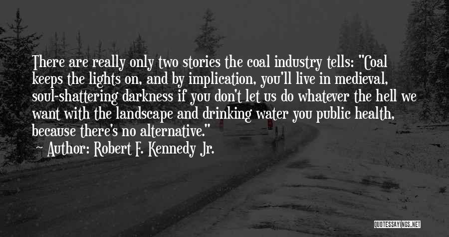 Robert F. Kennedy Jr. Quotes: There Are Really Only Two Stories The Coal Industry Tells: Coal Keeps The Lights On, And By Implication, You'll Live