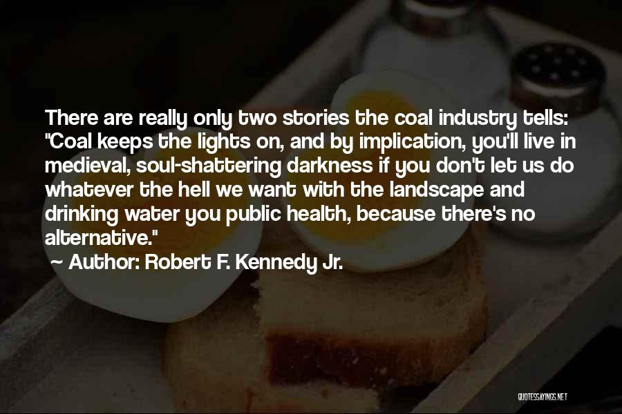 Robert F. Kennedy Jr. Quotes: There Are Really Only Two Stories The Coal Industry Tells: Coal Keeps The Lights On, And By Implication, You'll Live