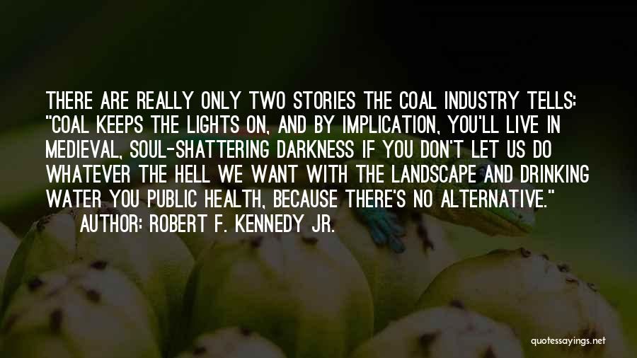 Robert F. Kennedy Jr. Quotes: There Are Really Only Two Stories The Coal Industry Tells: Coal Keeps The Lights On, And By Implication, You'll Live