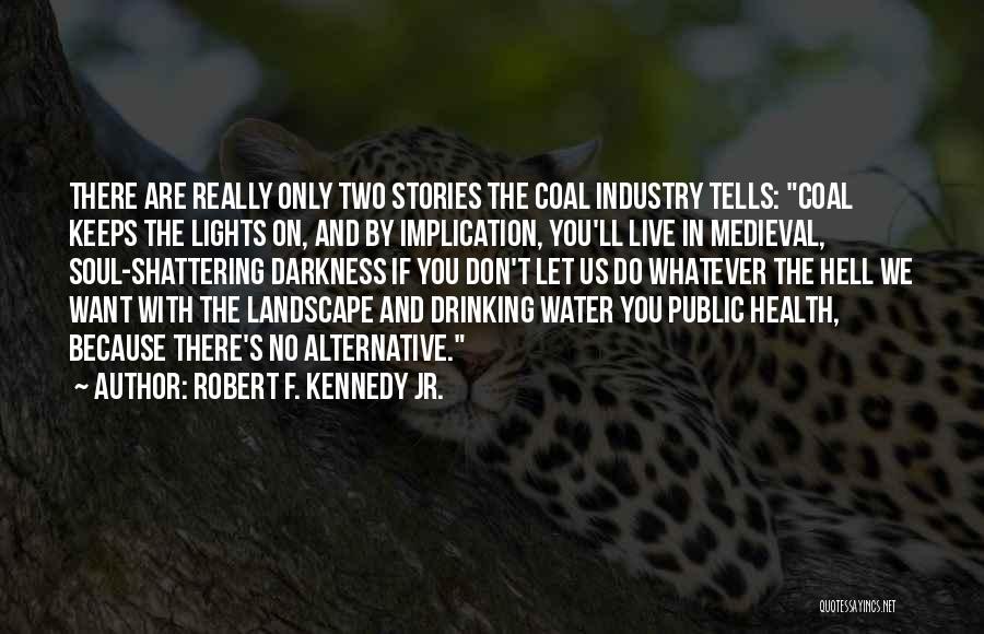 Robert F. Kennedy Jr. Quotes: There Are Really Only Two Stories The Coal Industry Tells: Coal Keeps The Lights On, And By Implication, You'll Live