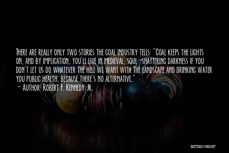 Robert F. Kennedy Jr. Quotes: There Are Really Only Two Stories The Coal Industry Tells: Coal Keeps The Lights On, And By Implication, You'll Live