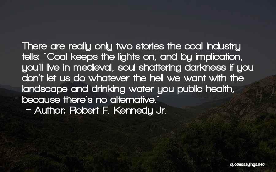 Robert F. Kennedy Jr. Quotes: There Are Really Only Two Stories The Coal Industry Tells: Coal Keeps The Lights On, And By Implication, You'll Live