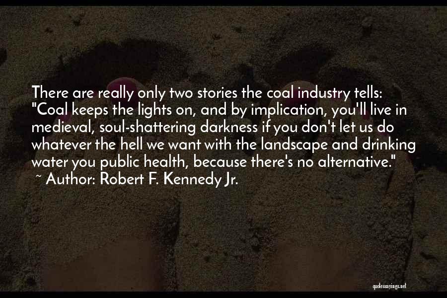 Robert F. Kennedy Jr. Quotes: There Are Really Only Two Stories The Coal Industry Tells: Coal Keeps The Lights On, And By Implication, You'll Live