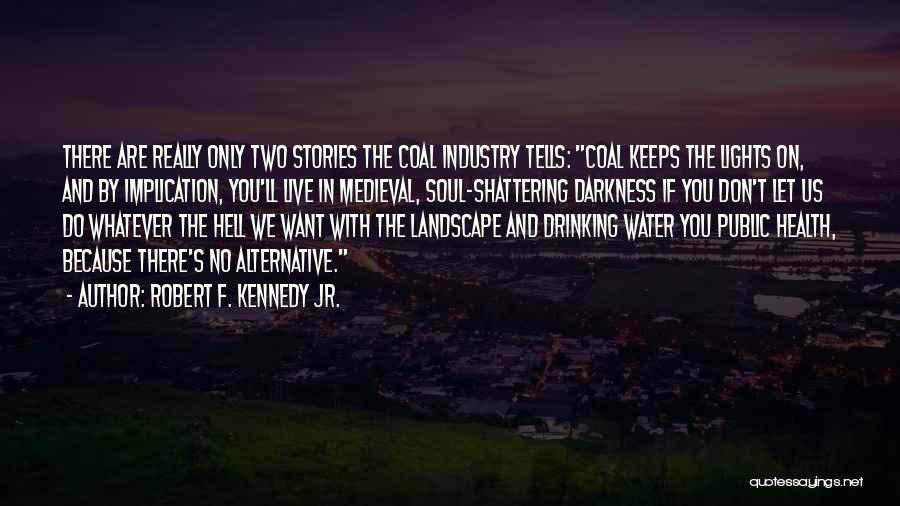 Robert F. Kennedy Jr. Quotes: There Are Really Only Two Stories The Coal Industry Tells: Coal Keeps The Lights On, And By Implication, You'll Live