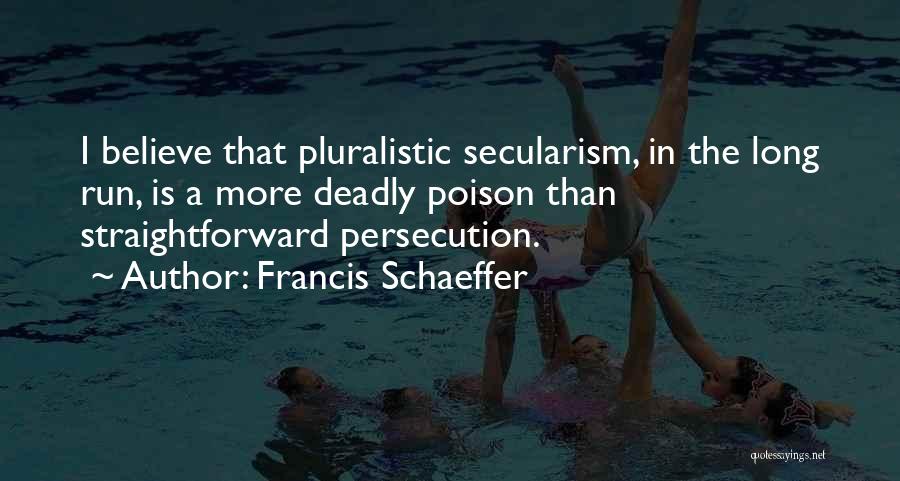 Francis Schaeffer Quotes: I Believe That Pluralistic Secularism, In The Long Run, Is A More Deadly Poison Than Straightforward Persecution.
