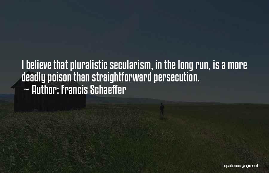 Francis Schaeffer Quotes: I Believe That Pluralistic Secularism, In The Long Run, Is A More Deadly Poison Than Straightforward Persecution.